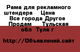 Рама для рекламного штендера: › Цена ­ 1 000 - Все города Другое » Продам   . Тульская обл.,Тула г.